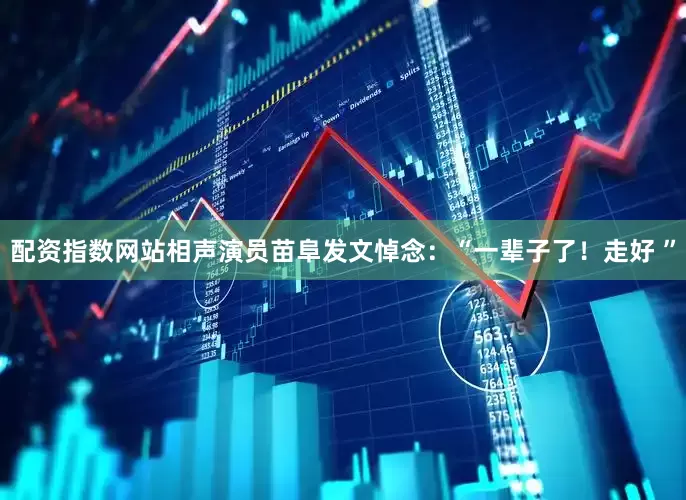 配资指数网站相声演员苗阜发文悼念：“一辈子了！走好 ”