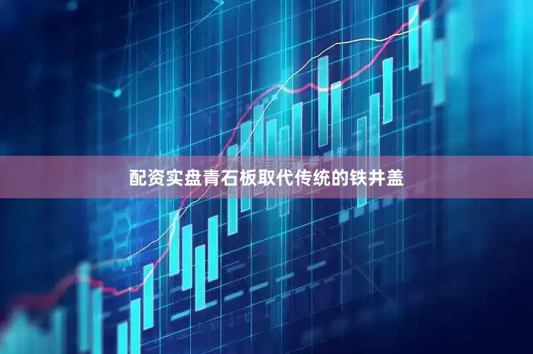 配资实盘青石板取代传统的铁井盖