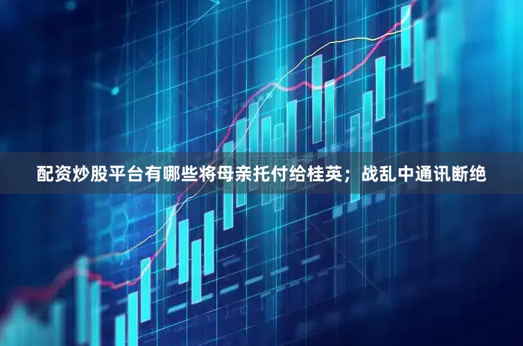 配资炒股平台有哪些将母亲托付给桂英；战乱中通讯断绝