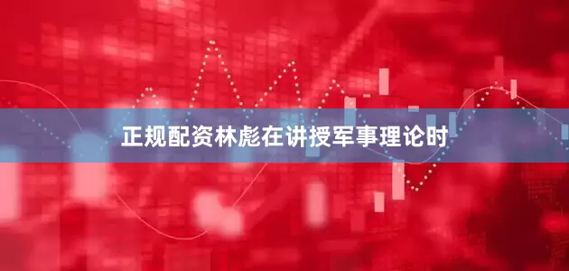 正规配资林彪在讲授军事理论时