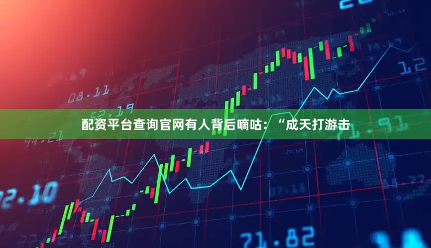 配资平台查询官网有人背后嘀咕：“成天打游击