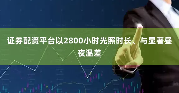 证券配资平台以2800小时光照时长、与显著昼夜温差