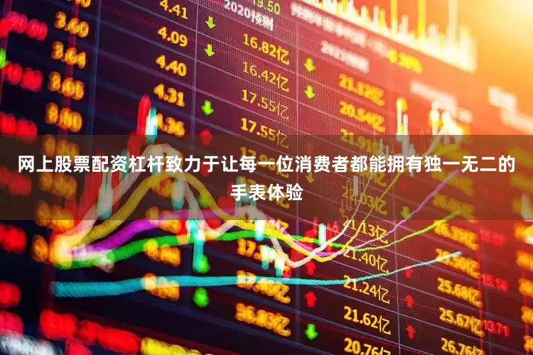 网上股票配资杠杆致力于让每一位消费者都能拥有独一无二的手表体验