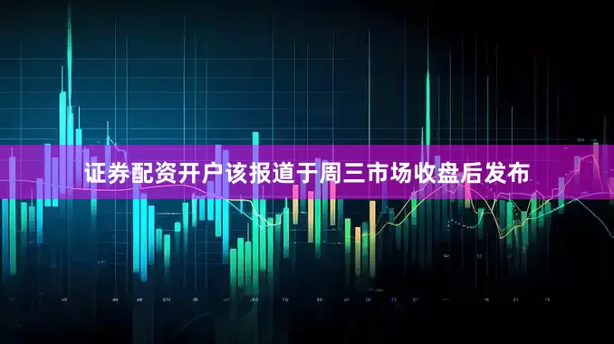 证券配资开户该报道于周三市场收盘后发布