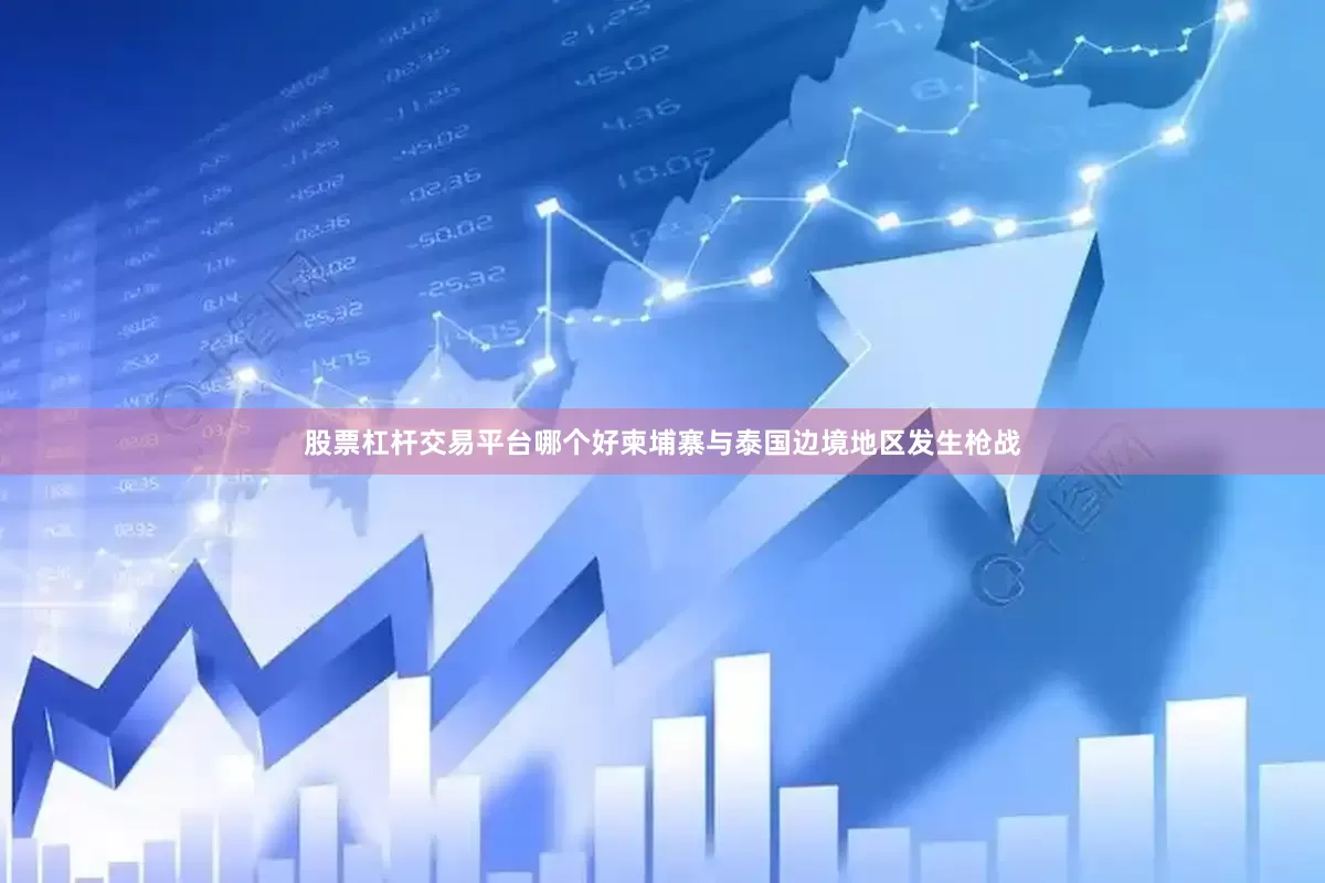 股票杠杆交易平台哪个好柬埔寨与泰国边境地区发生枪战