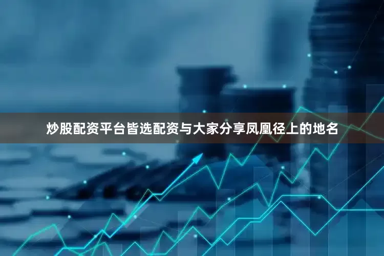 炒股配资平台皆选配资与大家分享凤凰径上的地名