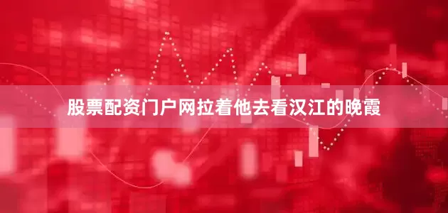 股票配资门户网拉着他去看汉江的晚霞