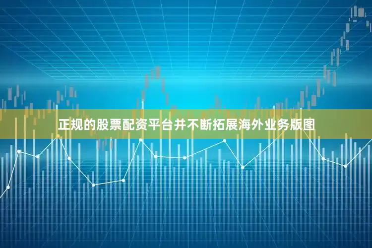 正规的股票配资平台并不断拓展海外业务版图