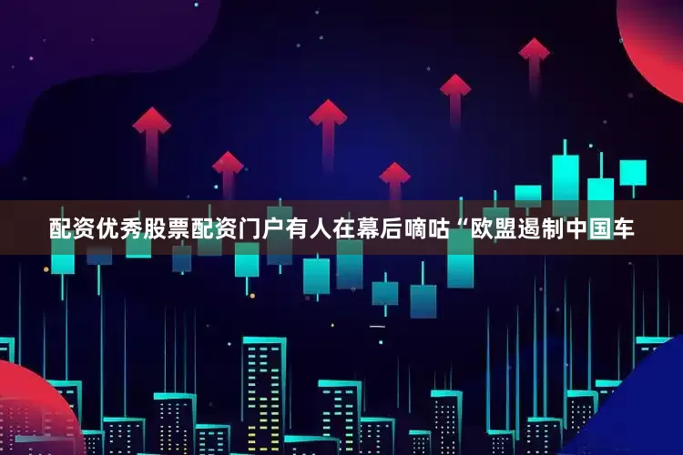 配资优秀股票配资门户有人在幕后嘀咕“欧盟遏制中国车