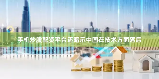手机炒股配资平台还暗示中国在技术方面落后