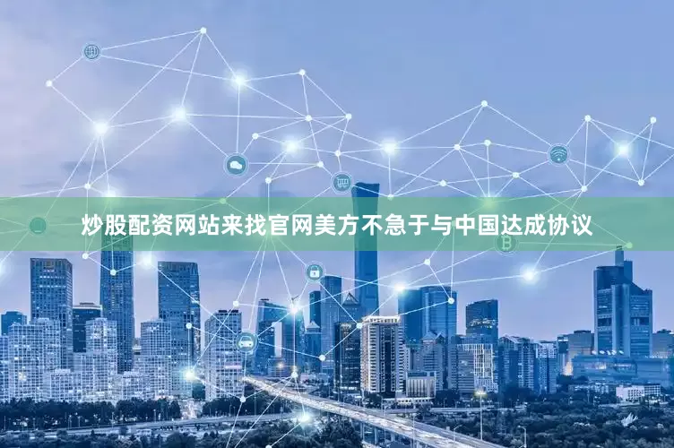 炒股配资网站来找官网美方不急于与中国达成协议