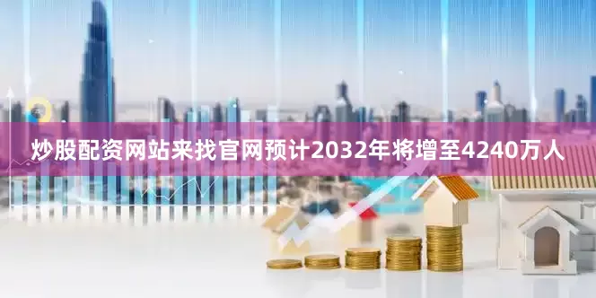 炒股配资网站来找官网预计2032年将增至4240万人