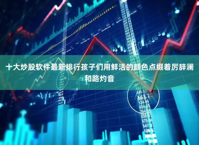 十大炒股软件最新排行孩子们用鲜活的颜色点缀着厉辞澜和路灼音