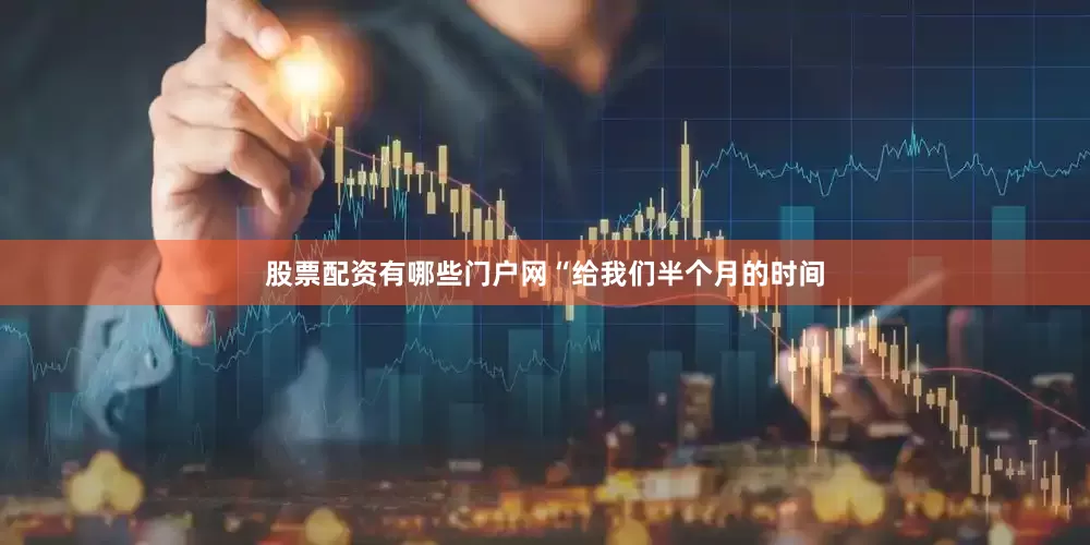 股票配资有哪些门户网“给我们半个月的时间