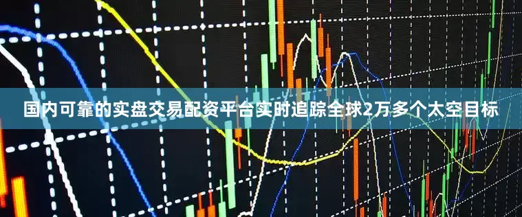 国内可靠的实盘交易配资平台实时追踪全球2万多个太空目标