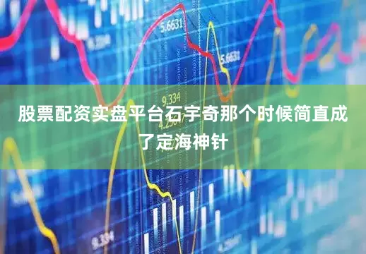 股票配资实盘平台石宇奇那个时候简直成了定海神针