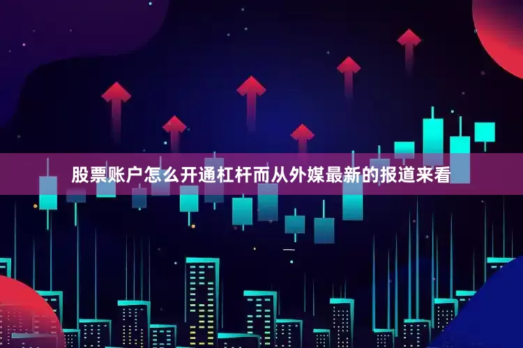 股票账户怎么开通杠杆而从外媒最新的报道来看