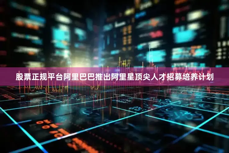 股票正规平台阿里巴巴推出阿里星顶尖人才招募培养计划