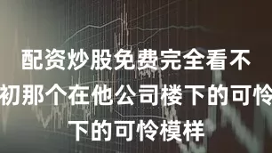 配资炒股免费完全看不出当初那个在他公司楼下的可怜模样