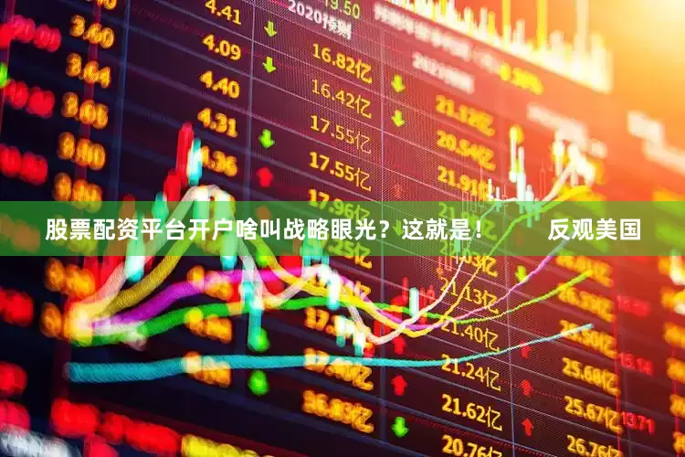 股票配资平台开户啥叫战略眼光？这就是！        反观美国