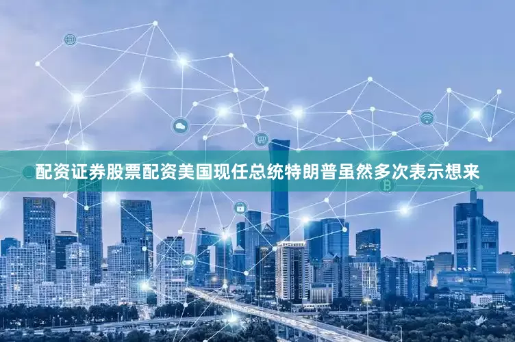 配资证券股票配资美国现任总统特朗普虽然多次表示想来