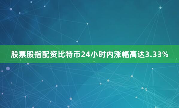 股票股指配资比特币24小时内涨幅高达3.33%