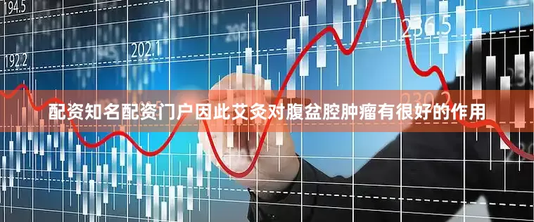 配资知名配资门户因此艾灸对腹盆腔肿瘤有很好的作用