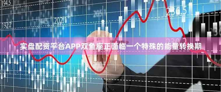 实盘配资平台APP双鱼座正面临一个特殊的能量转换期