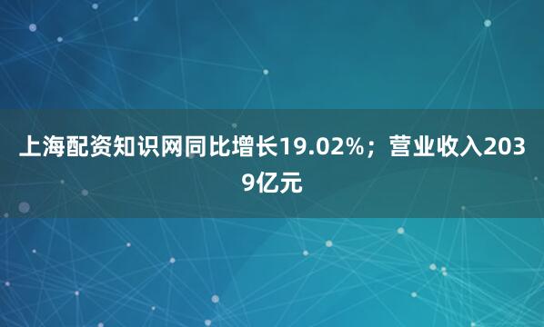 上海配资知识网同比增长19.02%；营业收入2039亿元