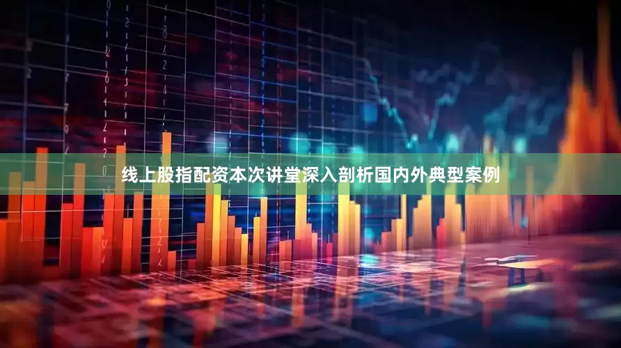 线上股指配资本次讲堂深入剖析国内外典型案例