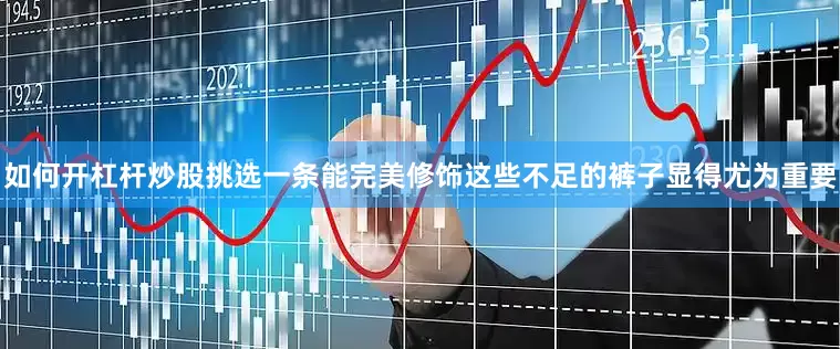 如何开杠杆炒股挑选一条能完美修饰这些不足的裤子显得尤为重要