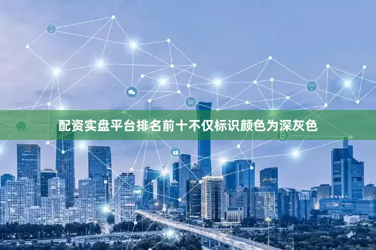 配资实盘平台排名前十不仅标识颜色为深灰色
