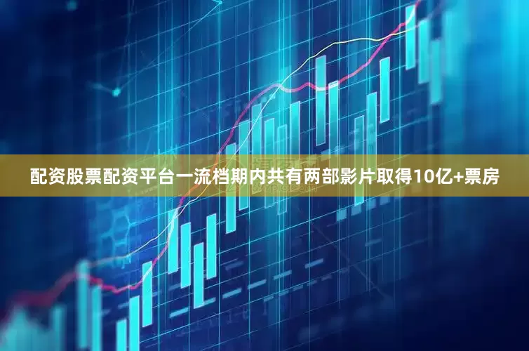 配资股票配资平台一流档期内共有两部影片取得10亿+票房