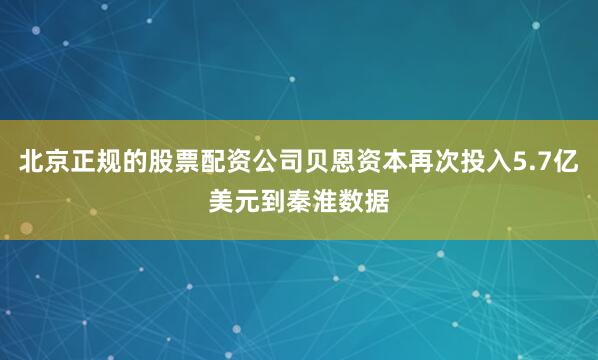 北京正规的股票配资公司贝恩资本再次投入5.7亿美元到秦淮数据