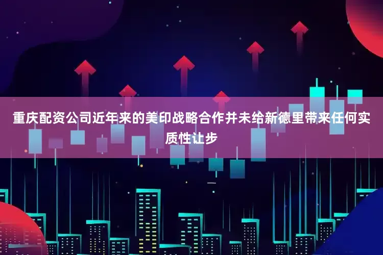重庆配资公司近年来的美印战略合作并未给新德里带来任何实质性让步