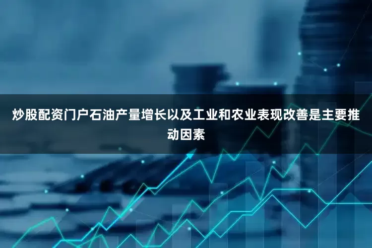 炒股配资门户石油产量增长以及工业和农业表现改善是主要推动因素