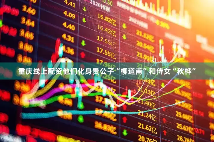 重庆线上配资他们化身贵公子“柳道甫”和侍女“秋桦”