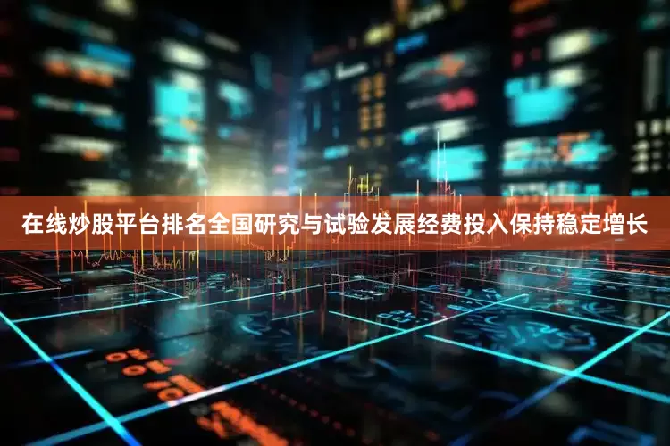 在线炒股平台排名全国研究与试验发展经费投入保持稳定增长