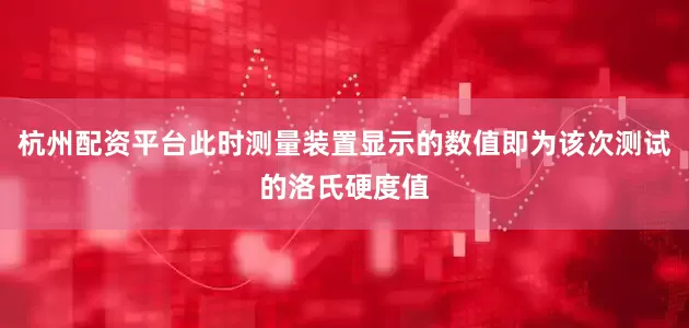 杭州配资平台此时测量装置显示的数值即为该次测试的洛氏硬度值